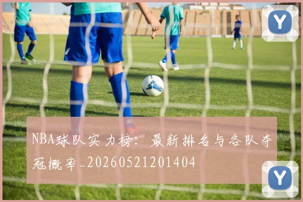 NBA球队实力榜：最新排名与各队夺冠概率_20260521201404