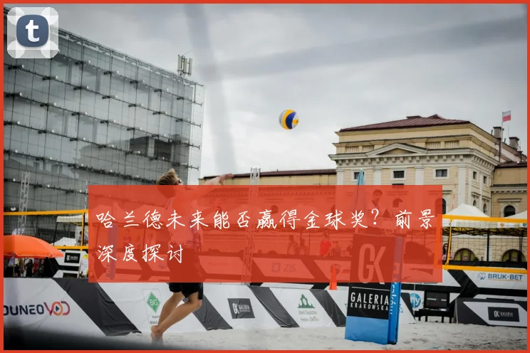 哈兰德未来能否赢得金球奖?前景深度探讨