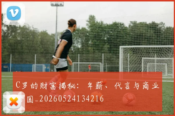 C罗的财富揭秘:年薪、代言与商业帝国_20260524134216