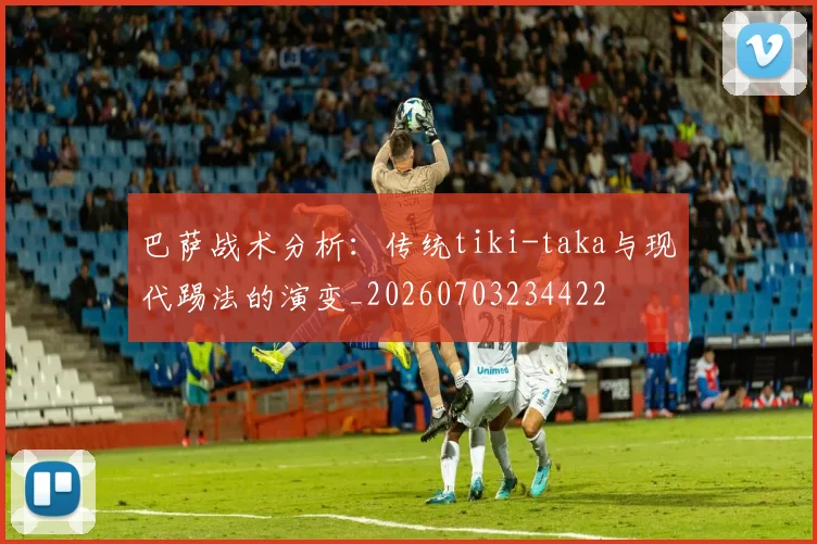 巴萨战术分析:传统tiki-taka与现代踢法的演变_20260703234422