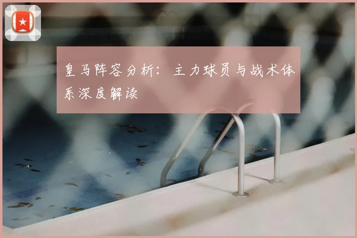 皇马阵容分析：主力球员与战术体系深度解读