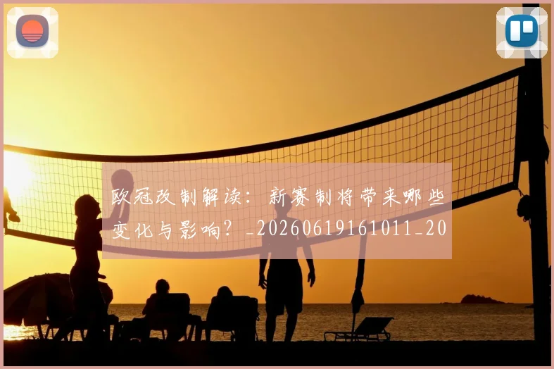 欧冠改制解读:新赛制将带来哪些变化与影响?_20260619161011_20260707151126