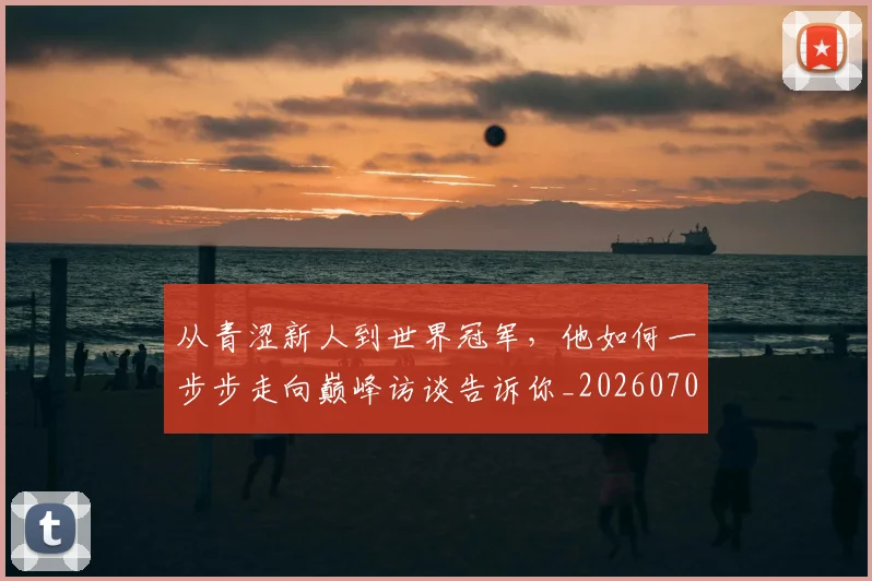 从青涩新人到世界冠军，他如何一步步走向巅峰访谈告诉你_20260703213449