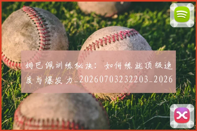 姆巴佩训练秘诀：如何练就顶级速度与爆发力_20260703232203_20260720190658