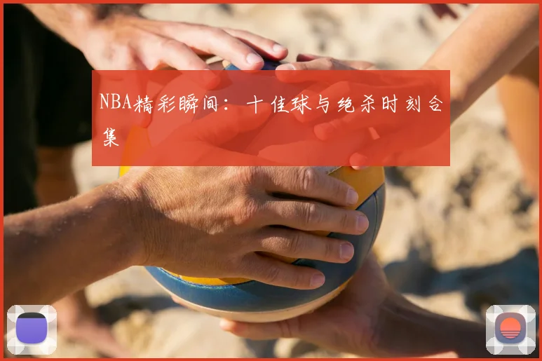 NBA精彩瞬间:十佳球与绝杀时刻合集