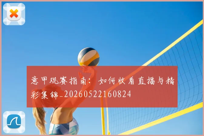 意甲观赛指南：如何收看直播与精彩集锦_20260522160824