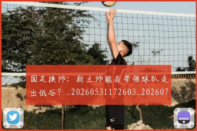 国足换帅：新主帅能否带领球队走出低谷？_20260531172603_20260703223909