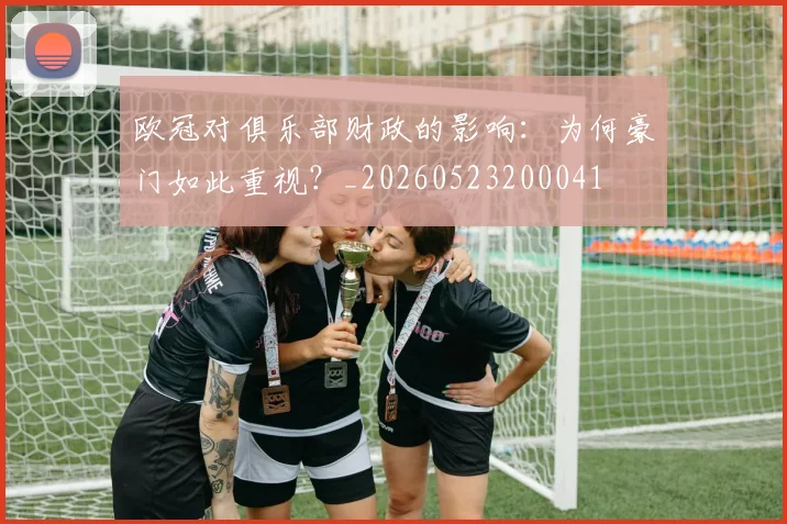 欧冠对俱乐部财政的影响:为何豪门如此重视?_20260523200041