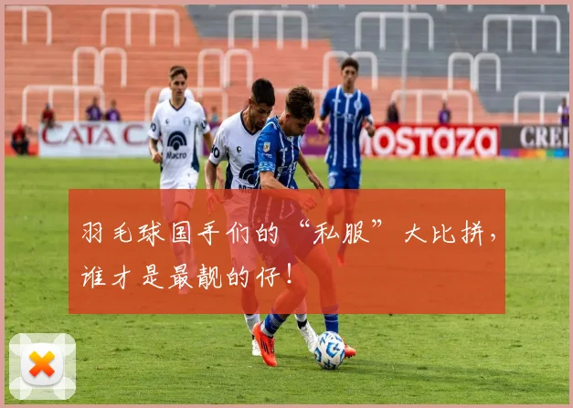 羽毛球国手们的“私服”大比拼，谁才是最靓的仔！