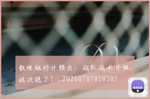 教练组妙计频出,战队战术升级,这次稳了!_20260707020305