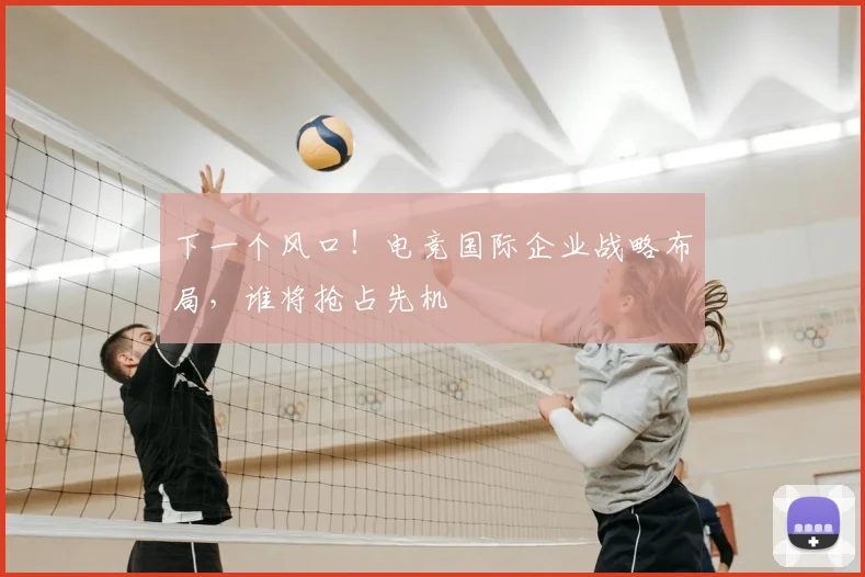 下一个风口!电竞国际企业战略布局,谁将抢占先机