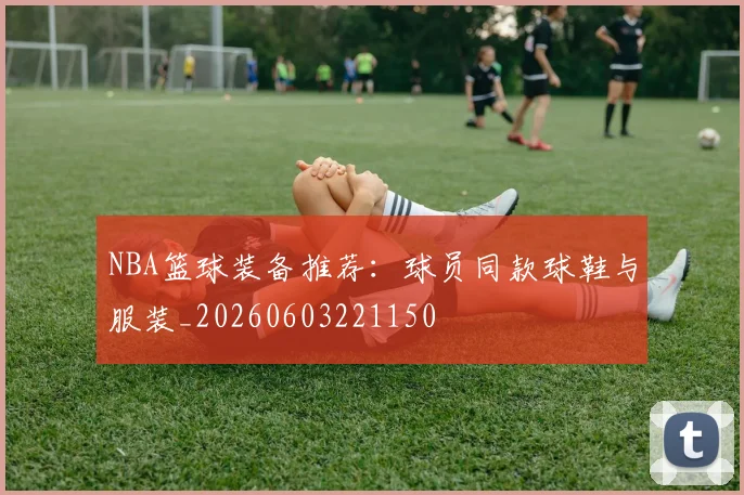 NBA篮球装备推荐：球员同款球鞋与服装_20260603221150