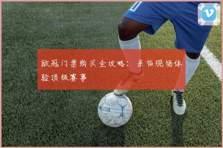 欧冠门票购买全攻略:亲临现场体验顶级赛事