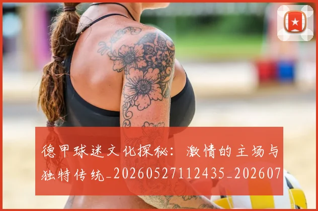 德甲球迷文化探秘:激情的主场与独特传统_20260527112435_20260704173338_20260722161921