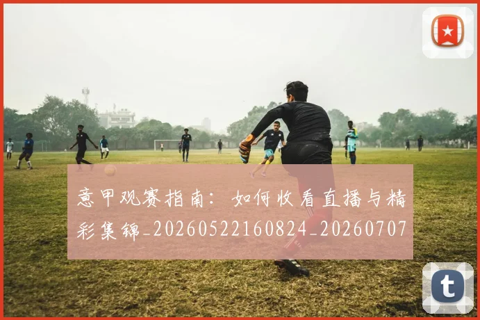 意甲观赛指南：如何收看直播与精彩集锦_20260522160824_20260707012643_20260723180503