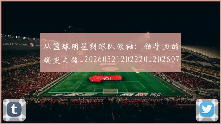 从篮球明星到球队领袖：领导力的蜕变之路_20260521202220_20260704164901