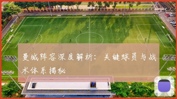 曼城阵容深度解析:关键球员与战术体系揭秘