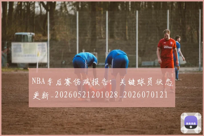 NBA季后赛伤病报告:关键球员状态更新_20260521201028_20260701215648