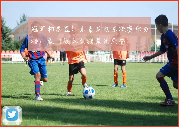 冠军相尽显！东南亚电竞联赛积分榜，豪门战队剑指最高荣誉！