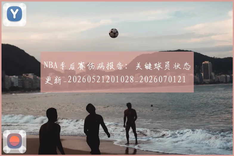 NBA季后赛伤病报告：关键球员状态更新_20260521201028_20260701215648