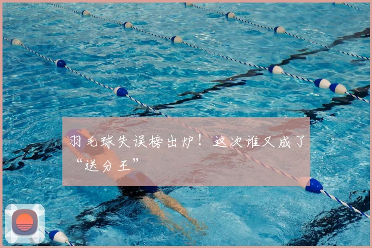 羽毛球失误榜出炉!这次谁又成了“送分王”