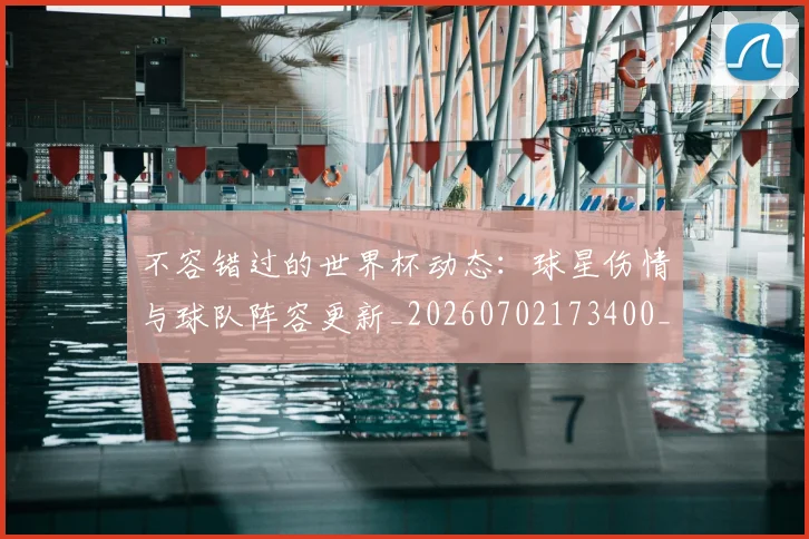 不容错过的世界杯动态：球星伤情与球队阵容更新_20260702173400_20260715185425