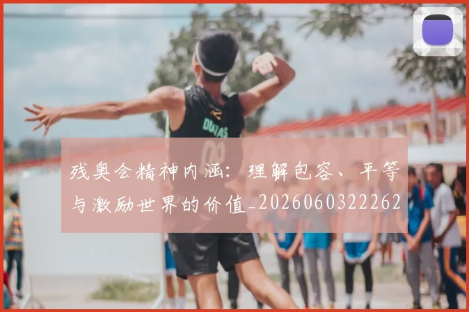 残奥会精神内涵:理解包容、平等与激励世界的价值_20260603222622