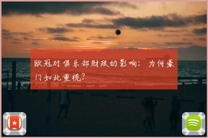 欧冠对俱乐部财政的影响：为何豪门如此重视？