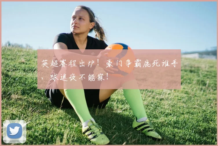 英超赛程出炉!豪门争霸鹿死谁手,球迷夜不能寐!