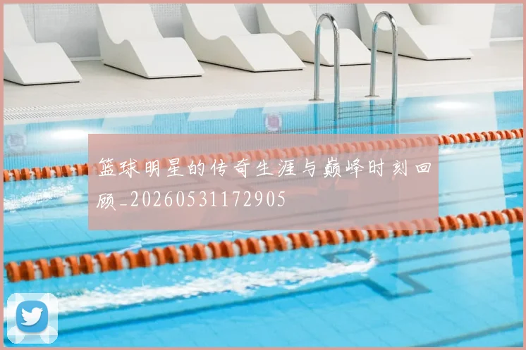 篮球明星的传奇生涯与巅峰时刻回顾_20260531172905