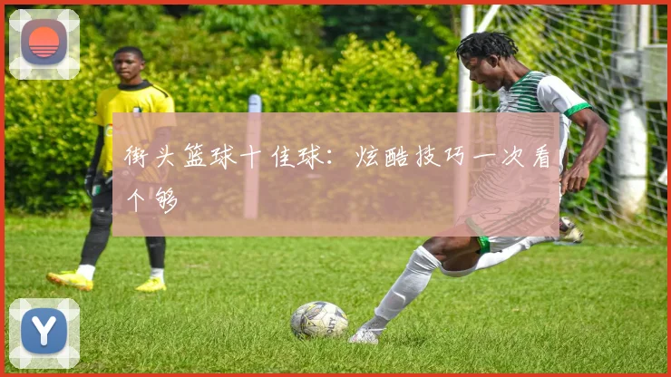 街头篮球十佳球:炫酷技巧一次看个够