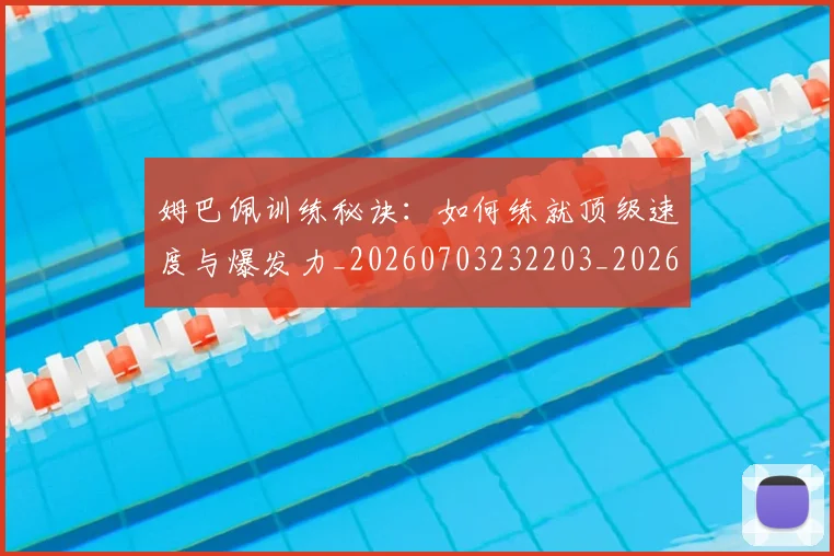 姆巴佩训练秘诀:如何练就顶级速度与爆发力_20260703232203_20260720190658