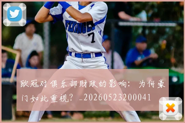欧冠对俱乐部财政的影响：为何豪门如此重视？_20260523200041