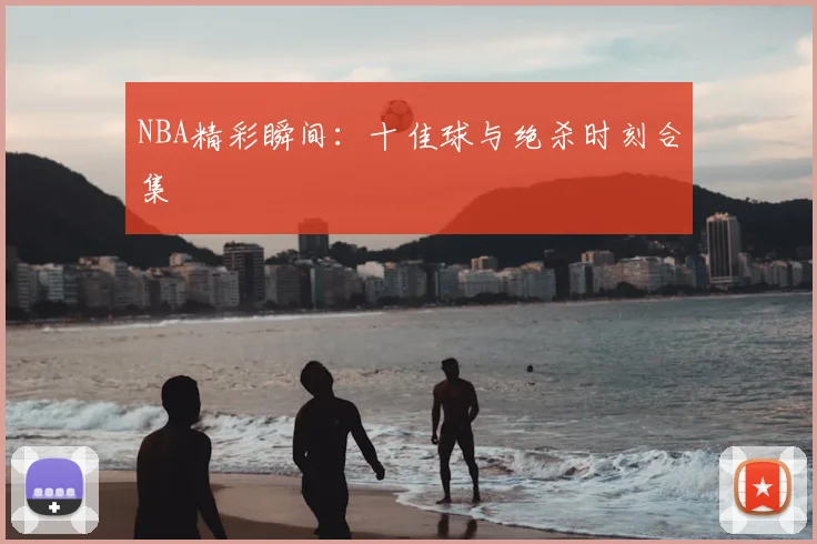 NBA精彩瞬间：十佳球与绝杀时刻合集