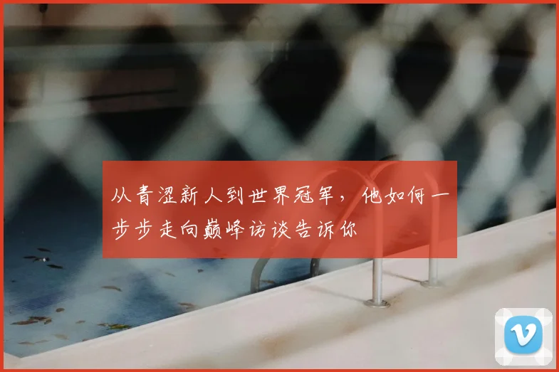 从青涩新人到世界冠军,他如何一步步走向巅峰访谈告诉你